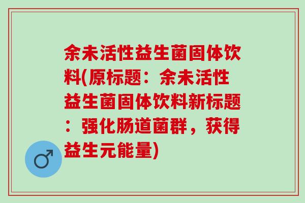 余未活性益生菌固体饮料(原标题：余未活性益生菌固体饮料新标题：强化肠道菌群，获得益生元能量)