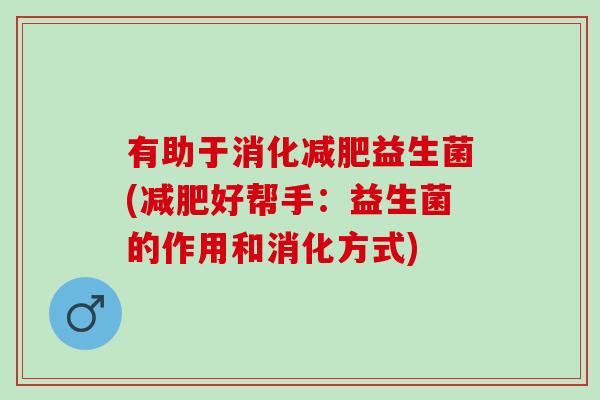 有助于消化益生菌(好帮手:益生菌的作用和消化方式) 有助于消化益生菌(好帮手:益生菌的作用和消化方式)