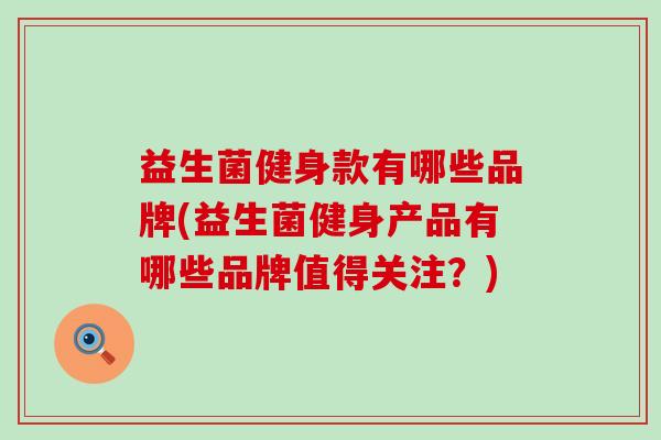 益生菌健身款有哪些品牌(益生菌健身产品有哪些品牌值得关注?) 益生菌健身款有哪些品牌(益生菌健身产品有哪些品牌值得关注?)