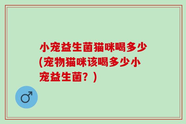 小宠益生菌猫咪喝多少(宠物猫咪该喝多少小宠益生菌？)