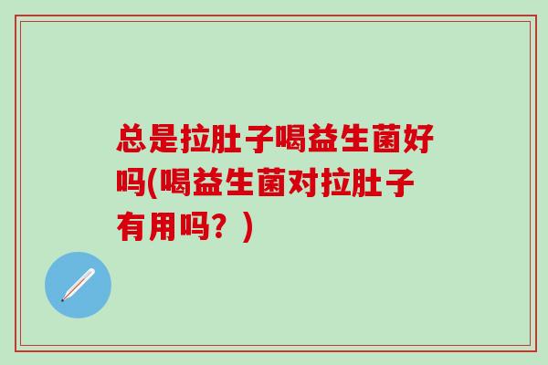 总是拉肚子喝益生菌好吗(喝益生菌对拉肚子有用吗？)