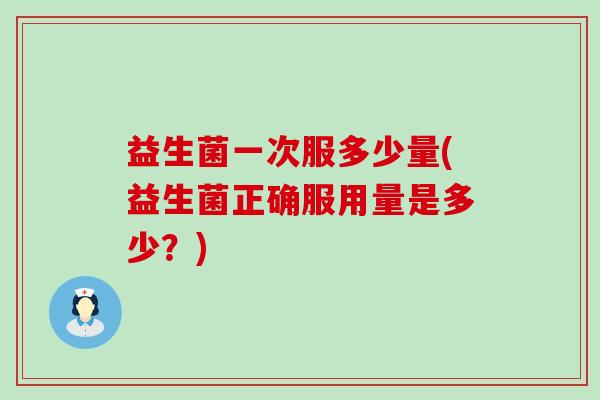 益生菌一次服多少量(益生菌正确服用量是多少？)