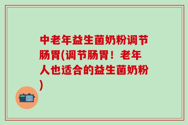 中老年益生菌奶粉调节肠胃(调节肠胃！老年人也适合的益生菌奶粉)