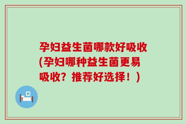 孕妇益生菌哪款好吸收(孕妇哪种益生菌更易吸收？推荐好选择！)