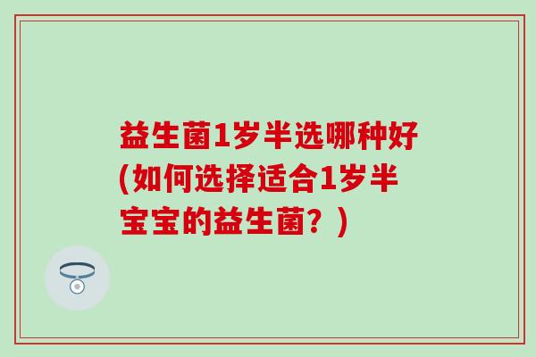 益生菌1岁半选哪种好(如何选择适合1岁半宝宝的益生菌？)