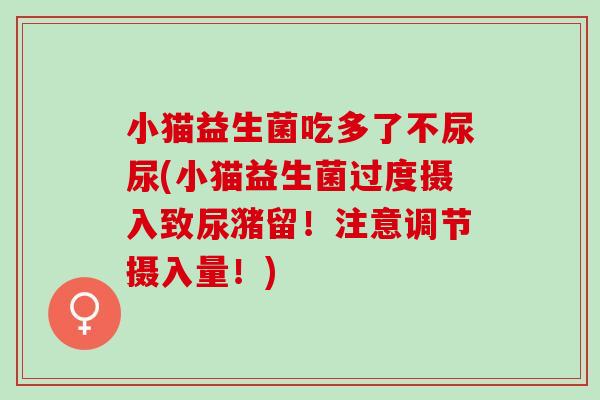 小猫益生菌吃多了不尿尿(小猫益生菌过度摄入致尿潴留！注意调节摄入量！)