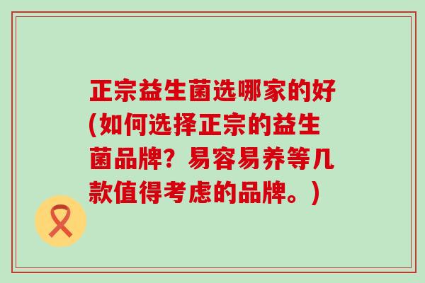 正宗益生菌选哪家的好(如何选择正宗的益生菌品牌？易容易养等几款值得考虑的品牌。)