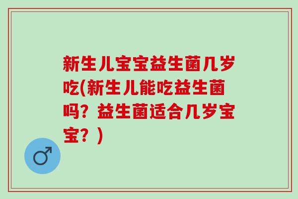 新生儿宝宝益生菌几岁吃(新生儿能吃益生菌吗?益生菌适合几岁宝宝?) 新生儿宝宝益生菌几岁吃(新生儿能吃益生菌吗?益生菌适合几岁宝宝?)