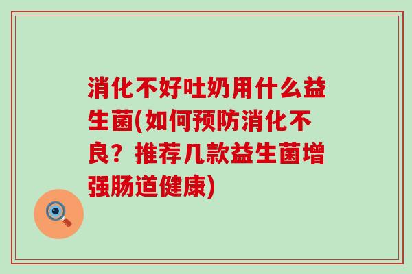 消化不好吐奶用什么益生菌(如何预防消化不良？推荐几款益生菌增强肠道健康)