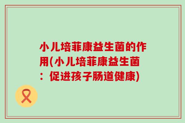 小儿培菲康益生菌的作用(小儿培菲康益生菌：促进孩子肠道健康)