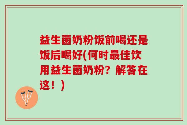 益生菌奶粉饭前喝还是饭后喝好(何时最佳饮用益生菌奶粉？解答在这！)