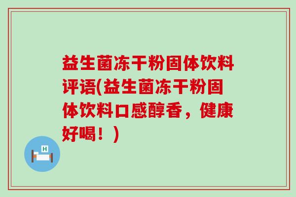 益生菌冻干粉固体饮料评语(益生菌冻干粉固体饮料口感醇香，健康好喝！)