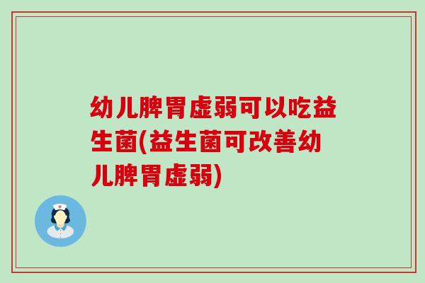 幼儿脾胃虚弱可以吃益生菌(益生菌可改善幼儿脾胃虚弱)