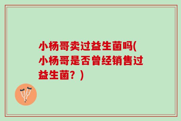 小杨哥卖过益生菌吗(小杨哥是否曾经销售过益生菌？)