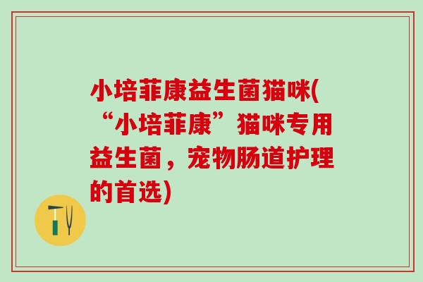 小培菲康益生菌猫咪(“小培菲康”猫咪专用益生菌，宠物肠道护理的首选)