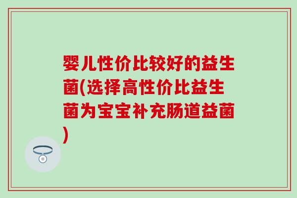 婴儿性价比较好的益生菌(选择高性价比益生菌为宝宝补充肠道益菌)