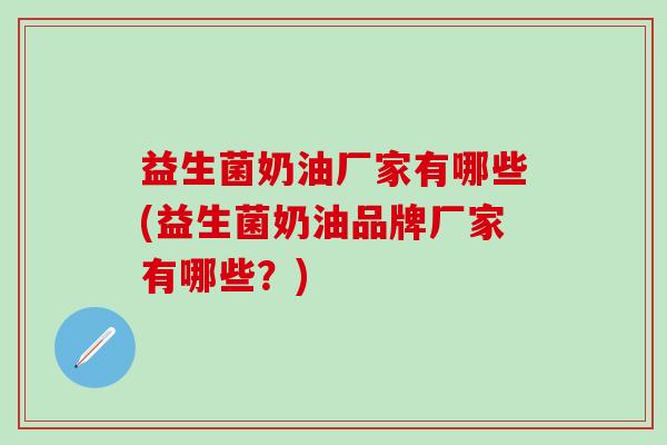益生菌奶油厂家有哪些(益生菌奶油品牌厂家有哪些？)