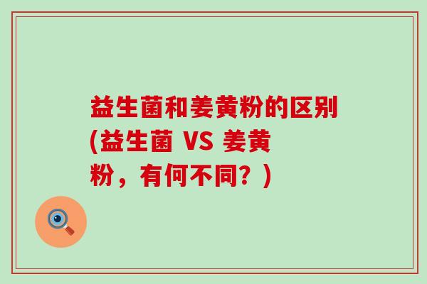 益生菌和姜黄粉的区别(益生菌 VS 姜黄粉,有何不同?) 益生菌和姜黄粉的区别(益生菌 VS 姜黄粉,有何不同?)