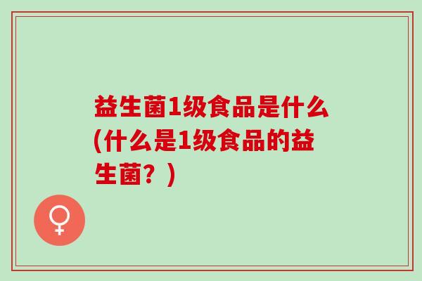 益生菌1级食品是什么(什么是1级食品的益生菌？)