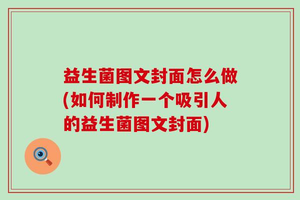 益生菌图文封面怎么做(如何制作一个吸引人的益生菌图文封面)