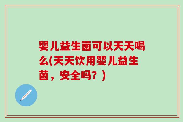 婴儿益生菌可以天天喝么(天天饮用婴儿益生菌,安全吗?) 婴儿益生菌可以天天喝么(天天饮用婴儿益生菌,安全吗?)