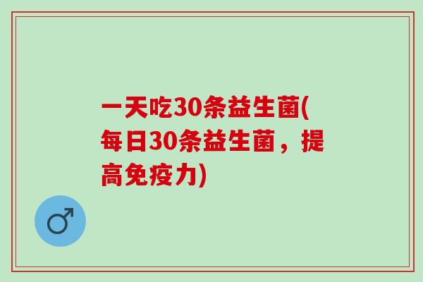 一天吃30条益生菌(每日30条益生菌，提高免疫力)