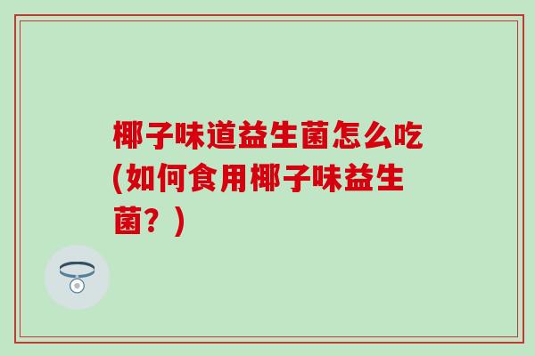 椰子味道益生菌怎么吃(如何食用椰子味益生菌？)