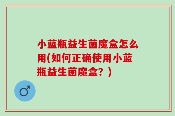 小蓝瓶益生菌魔盒怎么用(如何正确使用小蓝瓶益生菌魔盒？)