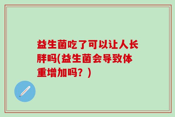 益生菌吃了可以让人长胖吗(益生菌会导致体重增加吗？)