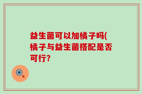 益生菌可以加橘子吗(橘子与益生菌搭配是否可行？