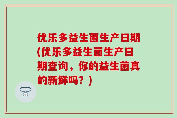 优乐多益生菌生产日期(优乐多益生菌生产日期查询，你的益生菌真的新鲜吗？)