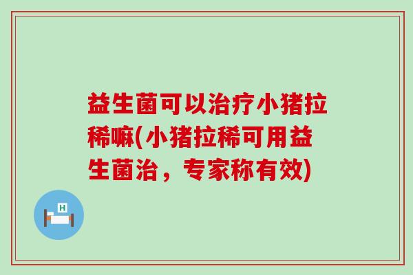 益生菌可以治疗小猪拉稀嘛(小猪拉稀可用益生菌治，专家称有效)