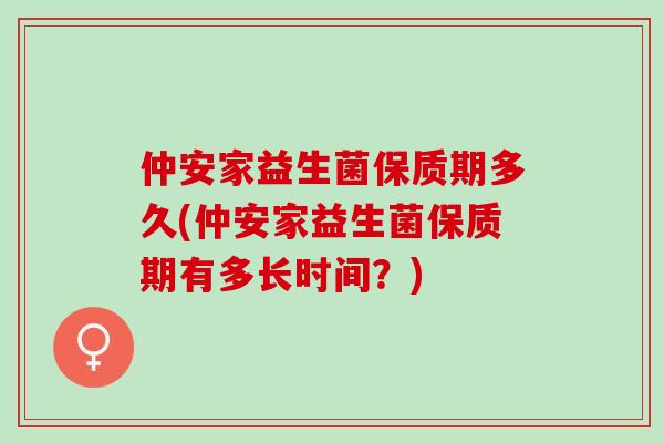 仲安家益生菌保质期多久(仲安家益生菌保质期有多长时间？)