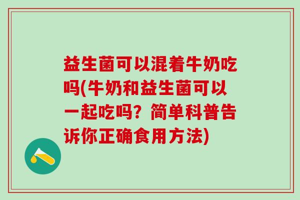 益生菌可以混着牛奶吃吗(牛奶和益生菌可以一起吃吗？简单科普告诉你正确食用方法)