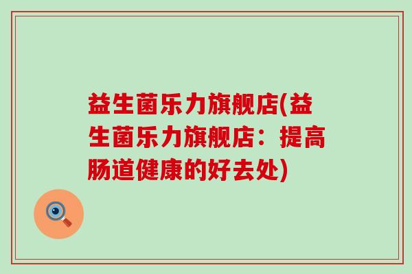 益生菌乐力旗舰店(益生菌乐力旗舰店：提高肠道健康的好去处)
