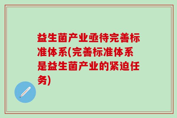 益生菌产业亟待完善标准体系(完善标准体系是益生菌产业的紧迫任务) 益生菌产业亟待完善标准体系(完善标准体系是益生菌产业的紧迫任务)