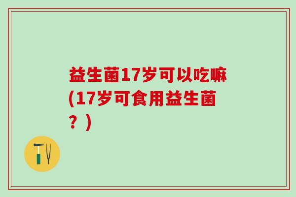 益生菌17岁可以吃嘛(17岁可食用益生菌？)