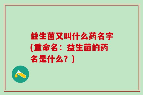 益生菌又叫什么药名字(重命名：益生菌的药名是什么？)