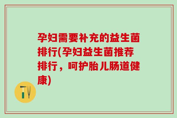 孕妇需要补充的益生菌排行(孕妇益生菌推荐排行，呵护胎儿肠道健康)