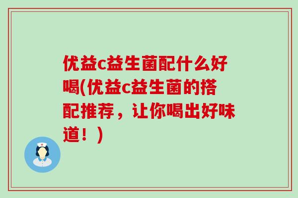 优益c益生菌配什么好喝(优益c益生菌的搭配推荐，让你喝出好味道！)