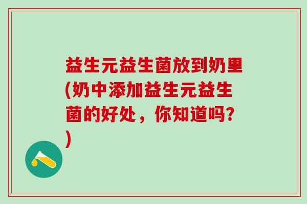 益生元益生菌放到奶里(奶中添加益生元益生菌的好处,你知道吗?) 益生元益生菌放到奶里(奶中添加益生元益生菌的好处,你知道吗?)