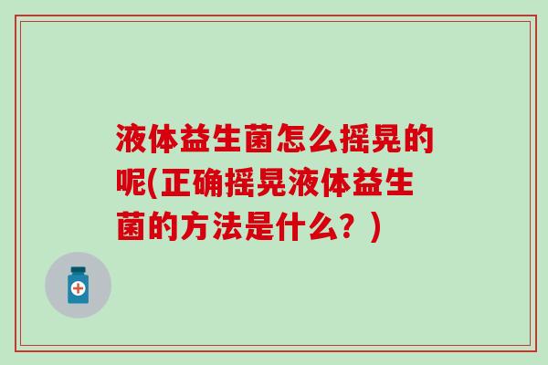 液体益生菌怎么摇晃的呢(正确摇晃液体益生菌的方法是什么？)