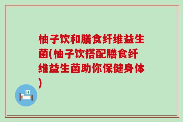 柚子饮和膳食纤维益生菌(柚子饮搭配膳食纤维益生菌助你保健身体)