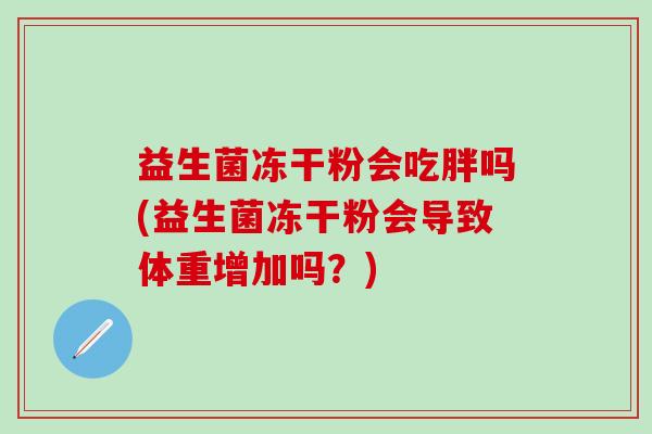益生菌冻干粉会吃胖吗(益生菌冻干粉会导致体重增加吗？)
