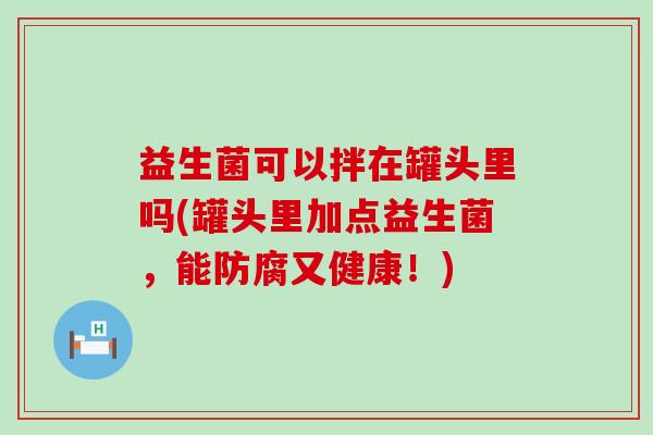 益生菌可以拌在罐头里吗(罐头里加点益生菌,能防腐又健康!) 益生菌可以拌在罐头里吗(罐头里加点益生菌,能防腐又健康!)