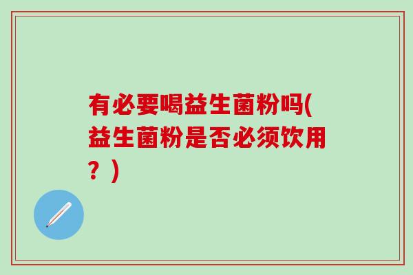 有必要喝益生菌粉吗(益生菌粉是否必须饮用?) 有必要喝益生菌粉吗(益生菌粉是否必须饮用?)