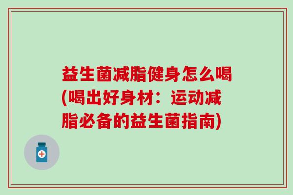 益生菌减脂健身怎么喝(喝出好身材：运动减脂必备的益生菌指南)
