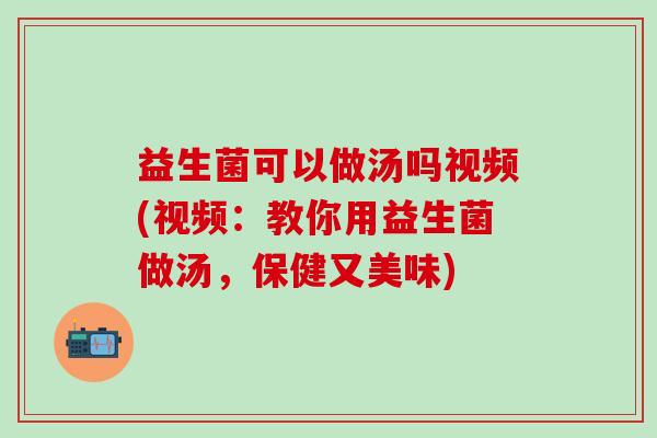 益生菌可以做汤吗视频(视频：教你用益生菌做汤，保健又美味)