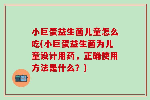 小巨蛋益生菌儿童怎么吃(小巨蛋益生菌为儿童设计用药，正确使用方法是什么？)