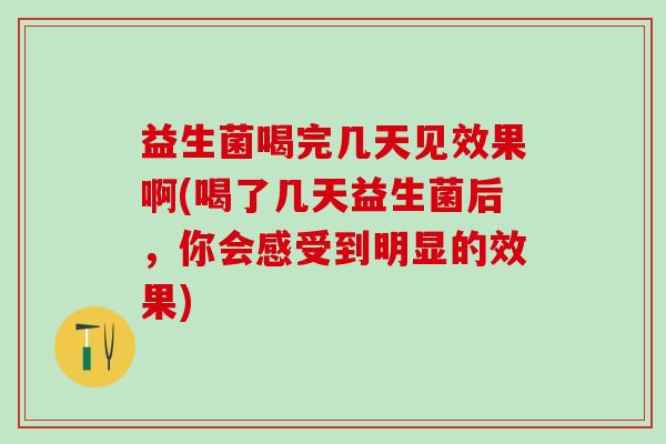 益生菌喝完几天见效果啊(喝了几天益生菌后，你会感受到明显的效果)